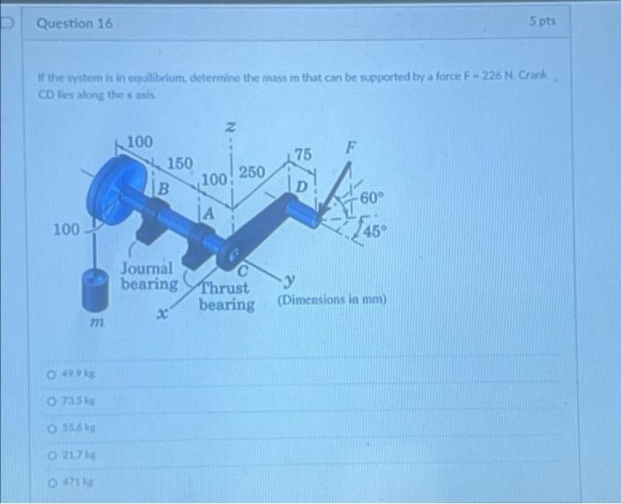 Question 16 5 Pts If The System Is In Equilibrium Determine The Mass M That Can Be Supported By A Force F 226 N Crank C 1