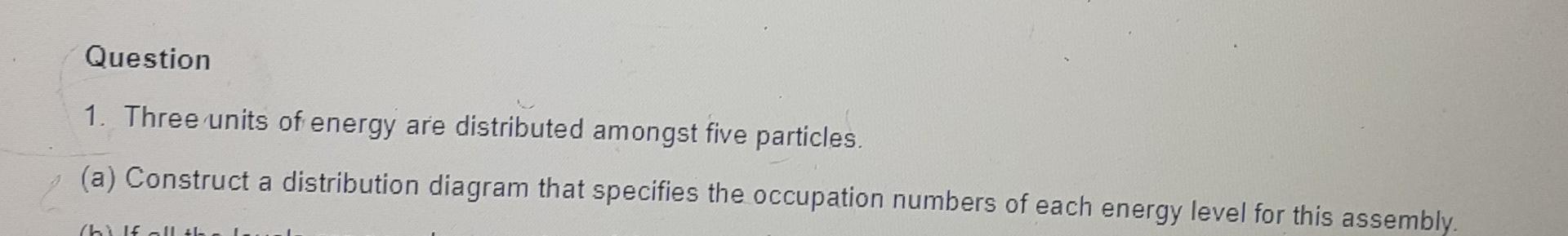 Question 1 Three Units Of Energy Are Distributed Amongst Five Particles A Construct A Distribution Diagram That Spec 1