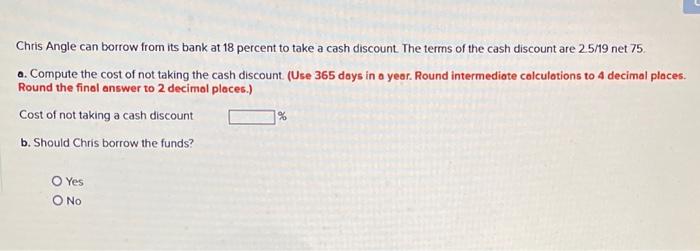 Chris Angle Can Borrow From Its Bank At 18 Percent To Take A Cash Discount The Terms Of The Cash Discount Are 25 19 Net 1
