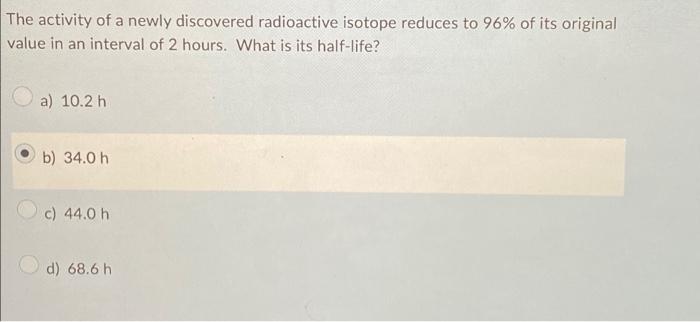 The Activity Of A Newly Discovered Radioactive Isotope Reduces To 96 Of Its Original Value In An Interval Of 2 Hours W 1