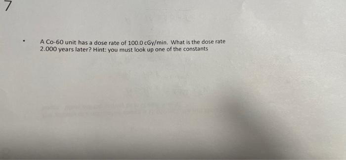 A Co 60 Unit Has A Dose Rate Of 100 0 Cgy Min What Is The Dose Rate 2 000 Years Later Hint You Must Look Up One Of Th 1
