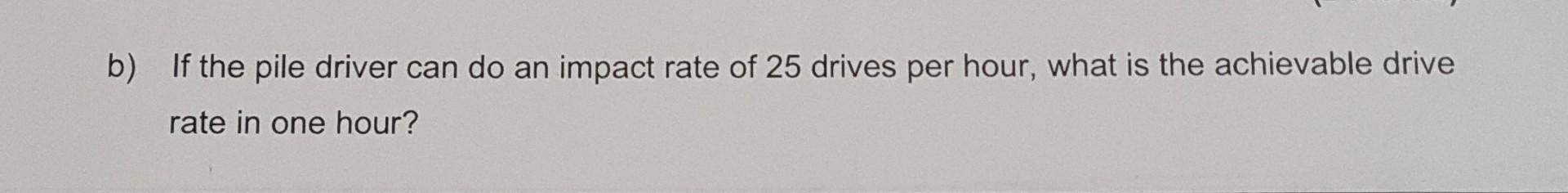 B If The Pile Driver Can Do An Impact Rate Of 25 Drives Per Hour What Is The Achievable Drive Rate In One Hour B I 1