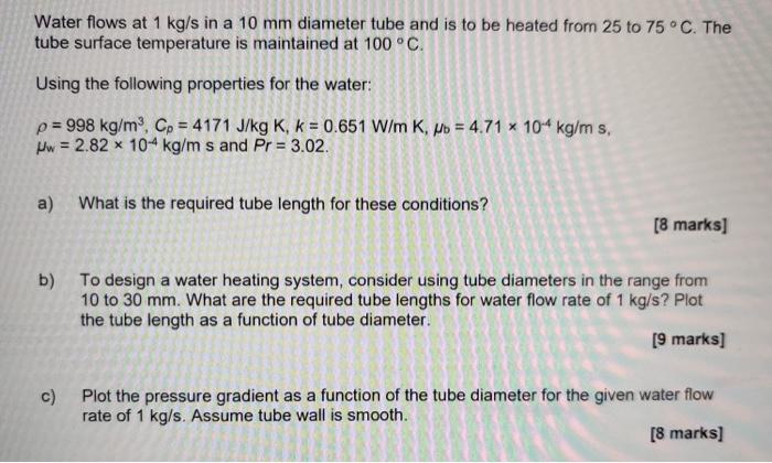 Water Flows At 1 Kg S In A 10 Mm Diameter Tube And Is To Be Heated From 25 To 75 C The Tube Surface Temperature Is Mai 1