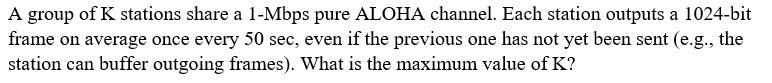 A Group Of K Stations Share A 1 Mbps Pure Aloha Channel Each Station Outputs A 1024 Bit Frame On Average Once Every 50 1