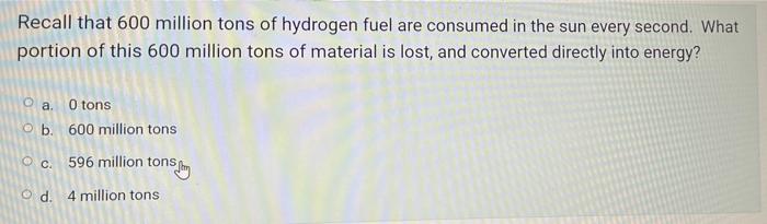 Recall That 600 Million Tons Of Hydrogen Fuel Are Consumed In The Sun Every Second What Portion Of This 600 Million Ton 1