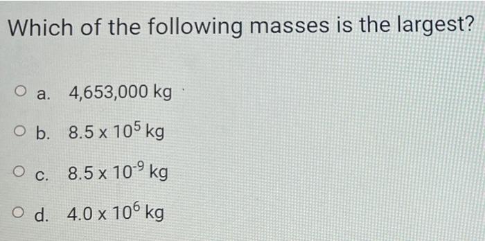Which Of The Following Masses Is The Largest O A 4 653 000 Kg Ob 8 5 X 105 Kg O C 8 5 X 10 9 Kg Od 4 0 X 106 Kg 1