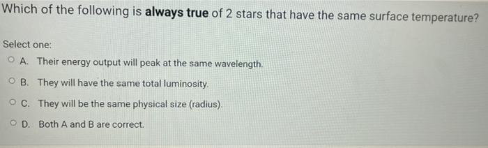 Which Of The Following Is Always True Of 2 Stars That Have The Same Surface Temperature Select One O A Their Energy O 1