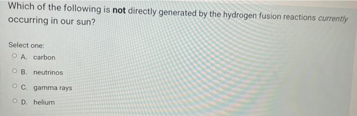 Which Of The Following Is Not Directly Generated By The Hydrogen Fusion Reactions Currently Occurring In Our Sun Select 1