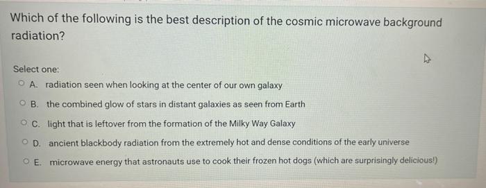 Which Of The Following Is The Best Description Of The Cosmic Microwave Background Radiation Select One O A Radiation 1