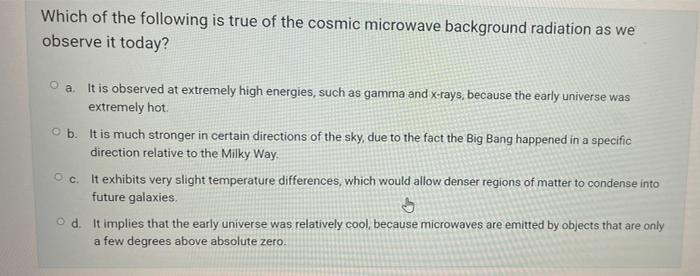 Which Of The Following Is True Of The Cosmic Microwave Background Radiation As We Observe It Today A It Is Observed At 1