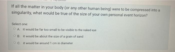 On If All The Matter In Your Body Or Any Other Human Being Were To Be Compressed Into A Singularity What Would Be Tru 1
