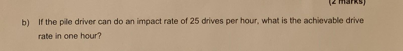 2 Marks B If The Pile Driver Can Do An Impact Rate Of 25 Drives Per Hour What Is The Achievable Drive Rate In One Ho 2