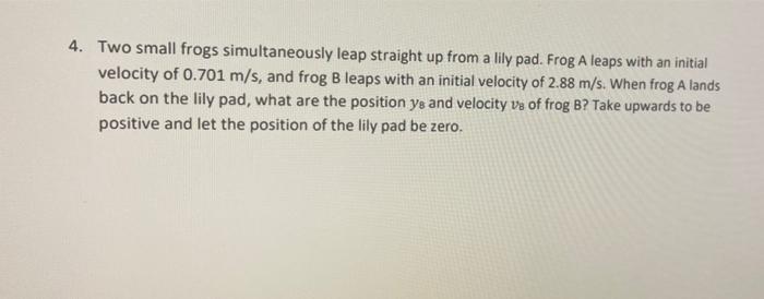 4 Two Small Frogs Simultaneously Leap Straight Up From A Lily Pad Frog A Leaps With An Initial Velocity Of 0 701 M S 1
