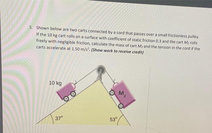 5 Shown Below Are Two Carts Connected By A Cord That Passes Over A Small Frictionless Pulley If The 10 Kg Cart Rolls O 1