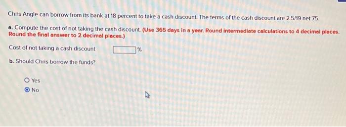 Chris Angle Can Borrow From Its Bank At 18 Percent To Take A Cash Discount The Terms Of The Cash Discount Are 25 19 Net 1
