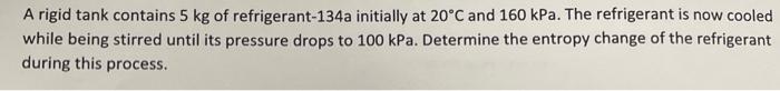 A Rigid Tank Contains 5 Kg Of Refrigerant 134a Initially At 20 C And 160 Kpa The Refrigerant Is Now Cooled While Being 1