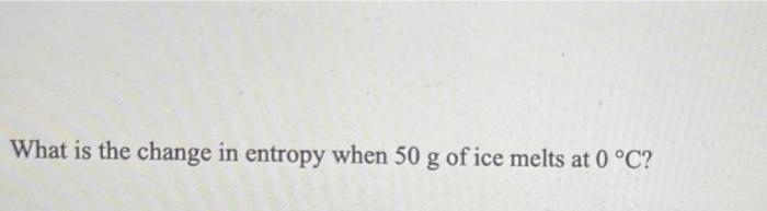 What Is The Change In Entropy When 50 G Of Ice Melts At 0 C 1