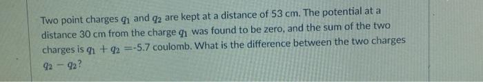 Two Point Charges 1 And 2 Are Kept At A Distance Of 53 Cm The Potential At A Distance 30 Cm From The Charge Qi Was Foun 1