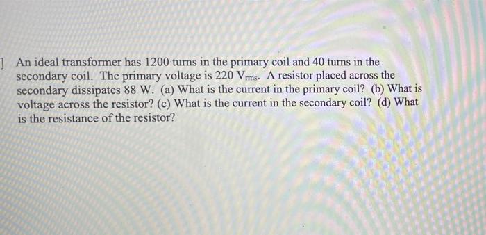 1 An Ideal Transformer Has 1200 Turns In The Primary Coil And 40 Turns In The Secondary Coil The Primary Voltage Is 220 1