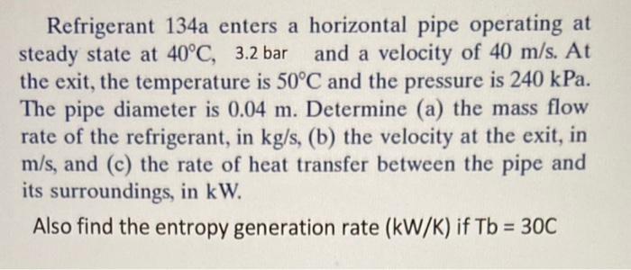 A Refrigerant 134a Enters A Horizontal Pipe Operating At Steady State At 40 C 3 2 Bar And A Velocity Of 40 M S At The 1