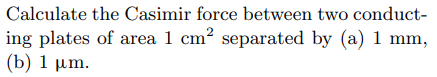 Calculate The Casimir Force Between Two Conduct Ing Plates Of Area 1 Cm Separated By A 1 Mm B 1 Pm 1