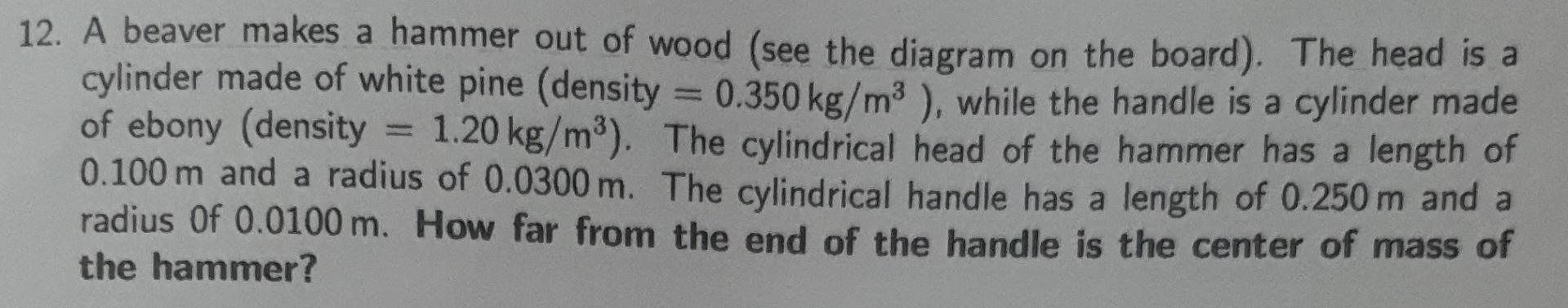 12 A Beaver Makes A Hammer Out Of Wood See The Diagram On The Board The Head Is A Cylinder Made Of White Pine Densi 1