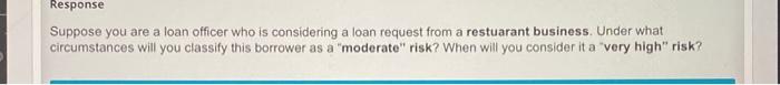 Response Suppose You Are A Loan Officer Who Is Considering A Loan Request From A Restuarant Business Under What Circums 1