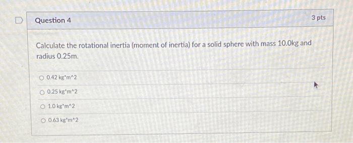 D Question 4 3 Pts Calculate The Rotational Inertia Moment Of Inertia For A Solid Sphere With Mass 10 0kg And Radius 0 1