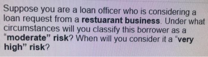 Suppose You Are A Loan Officer Who Is Considering A Loan Request From A Restuarant Business Under What Circumstances Wi 1