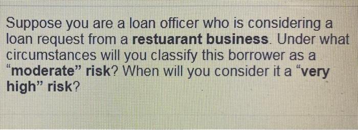 A Suppose You Are A Loan Officer Who Is Considering A Loan Request From A Restuarant Business Under What Circumstances 1