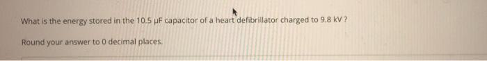 What Is The Energy Stored In The 10 5 Pf Capacitor Of A Heart Defibrillator Charged To 9 8 Kv Round Your Answer To O De 1