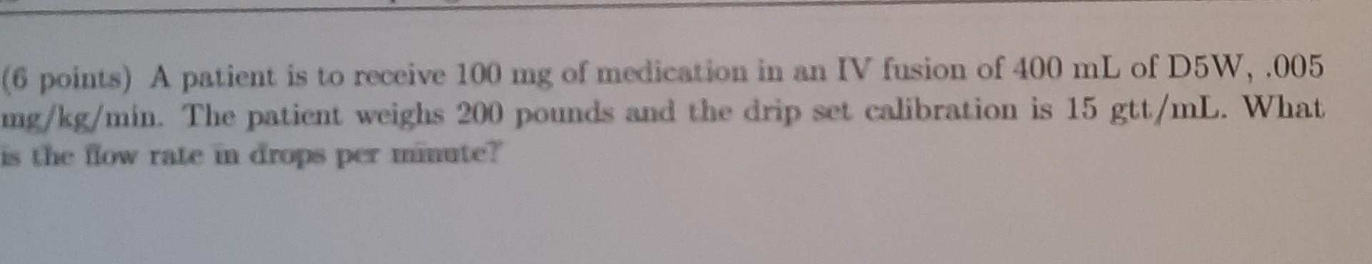 6 Points A Patient Is To Receive 100 Mg Of Medication In An Iv Fusion Of 400 Ml Of D5w 005 Mg Kg Min The Patient We 1