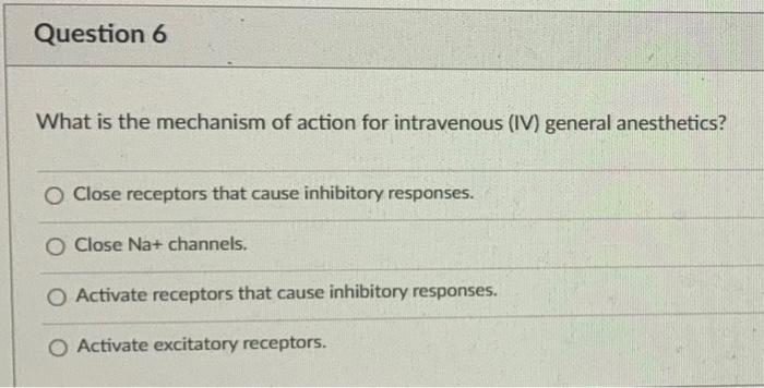 Question 6 What Is The Mechanism Of Action For Intravenous Iv General Anesthetics O Close Receptors That Cause Inhibi 1