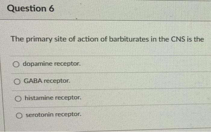 Question 6 The Primary Site Of Action Of Barbiturates In The Cns Is The Dopamine Receptor O Gaba Receptor O Histamine 1