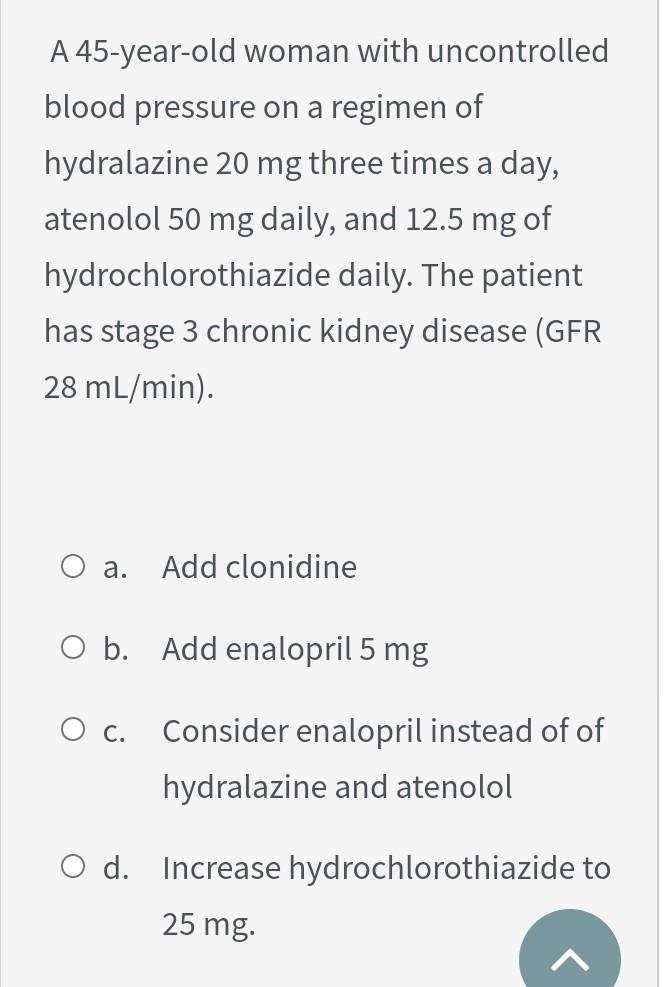 A 45 Year Old Woman With Uncontrolled Blood Pressure On A Regimen Of Hydralazine 20 Mg Three Times A Day Atenolol 50 Mg 1
