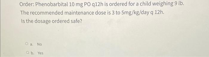 Order Phenobarbital 10 Mg Po Q12h Is Ordered For A Child Weighing 9 Lb The Recommended Maintenance Dose Is 3 To 5mg Kg 1