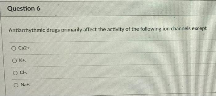 Question 6 Antiarrhythmic Drugs Primarily Affect The Activity Of The Following Ion Channels Except O Ca2 O K Ci O N 1