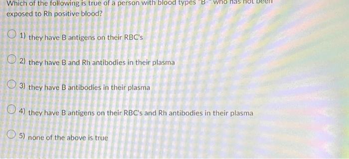 Which Of The Following Is True Of A Person With Blood Types B Who Has Not Be Exposed To Rh Positive Blood O 1 They H 1