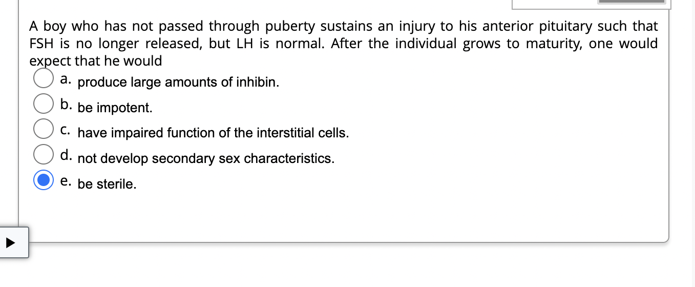 A Boy Who Has Not Passed Through Puberty Sustains An Injury To His Anterior Pituitary Such That Fsh Is No Longer Release 1