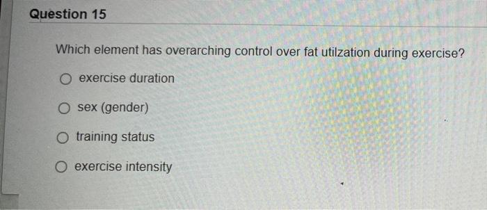 Question 15 Which Element Has Overarching Control Over Fat Utilzation During Exercise O Exercise Duration O Sex Gender 1