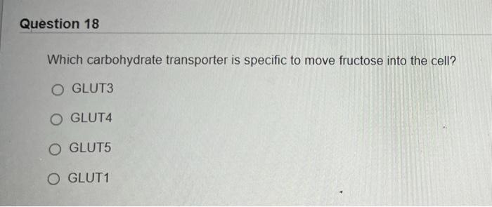 Question 18 Which Carbohydrate Transporter Is Specific To Move Fructose Into The Cell O Glut3 O Glut4 O Glut5 O Glut1 1