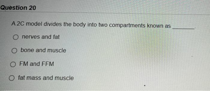 Question 20 A 2c Model Divides The Body Into Two Compartments Known As O Nerves And Fat O Bone And Muscle Ofm And Ffm O 1