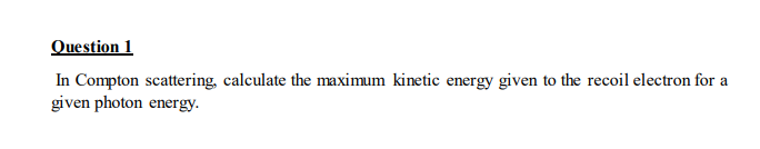 Question 1 In Compton Scattering Calculate The Maximum Kinetic Energy Given To The Recoil Electron For A Given Photon E 1