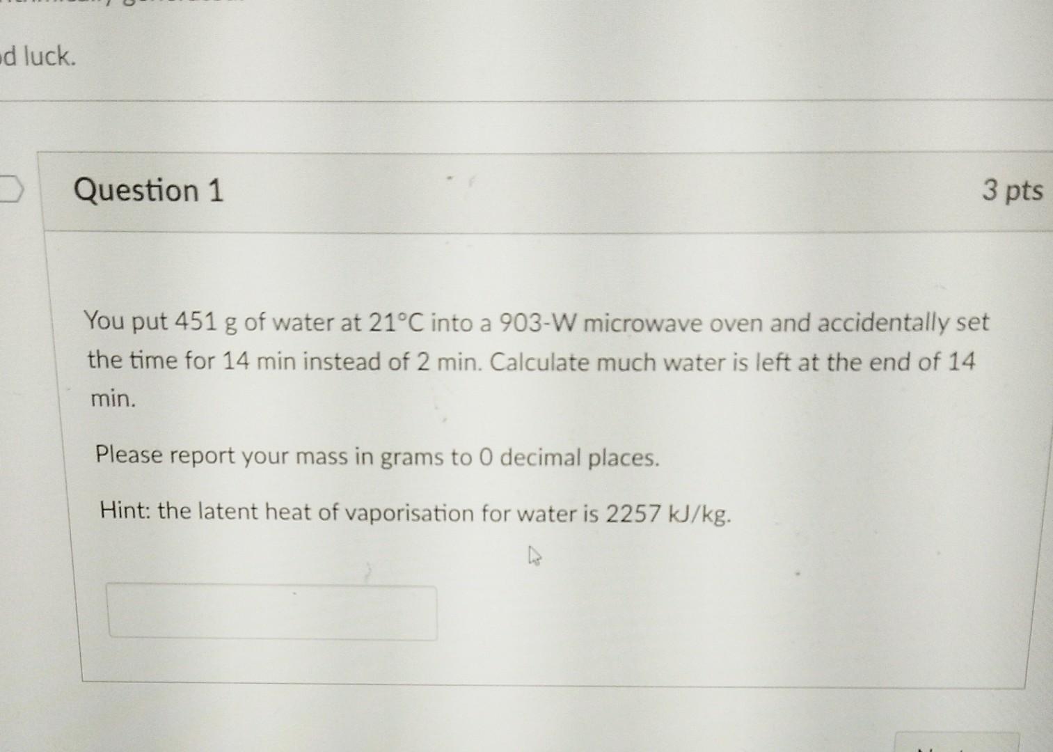D Luck Question 1 3 Pts You Put 451 G Of Water At 21 C Into A 903 W Microwave Oven And Accidentally Set The Time For 14 1