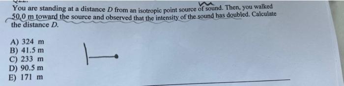 You Are Standing At A Distance D From An Isotropic Point Source Of Sound Then You Walked 50 0 M Toward The Source And 1
