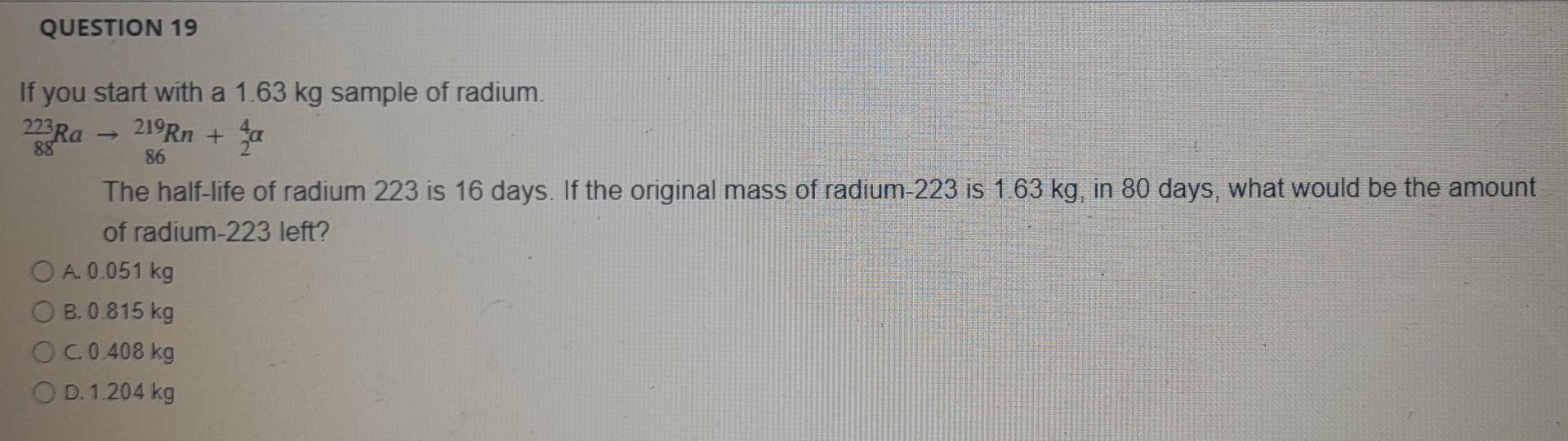Question 19 If You Start With A 1 63 Kg Sample Of Radium 223 Ra 219rn 86 The Half Life Of Radium 223 Is 16 Days If Th 1
