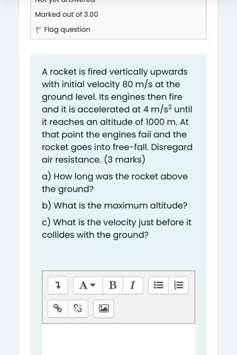 Marked Out Of 3 00 P Flag Question A Rocket Is Fired Vertically Upwards With Initial Velocity 80 M S At The Ground Level 1