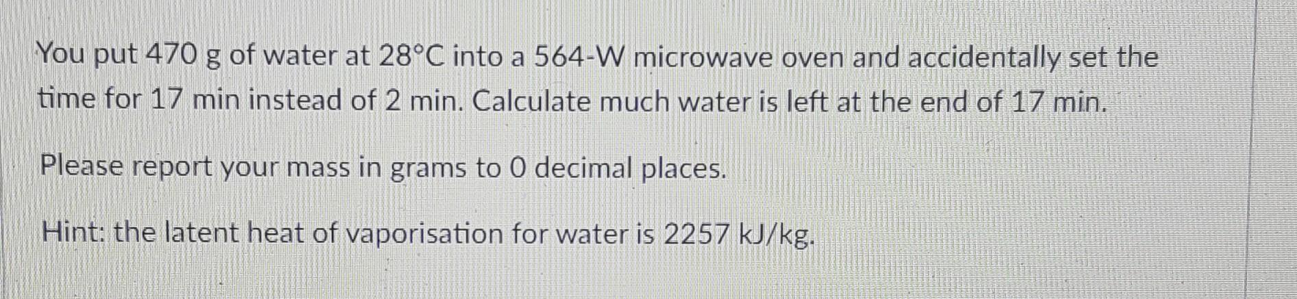 You Put 470 G Of Water At 28 C Into A 564 W Microwave Oven And Accidentally Set The Time For 17 Min Instead Of 2 Min Ca 1