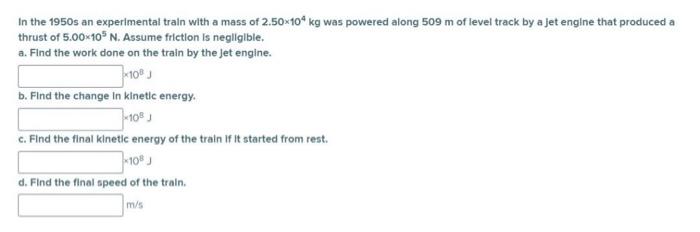 In The 1950s An Experimental Train With A Mass Of 2 50 10 Kg Was Powered Along 509 M Of Level Track By A Jet Engine That 1