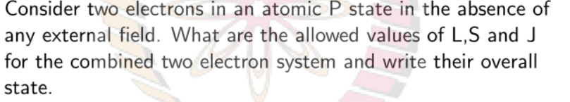 Consider Two Electrons In An Atomic P State In The Absence Of Any External Field What Are The Allowed Values Of L S And 1